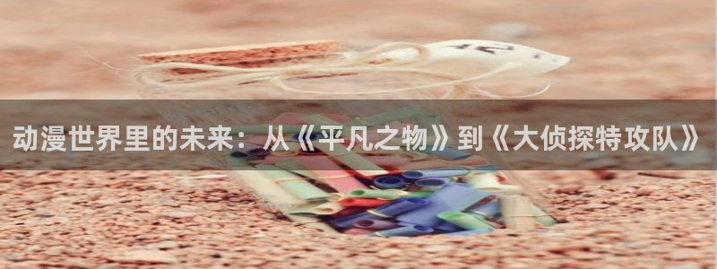 omofun/：动漫世界里的未来：从《平凡之物》到《大侦探特攻队》
