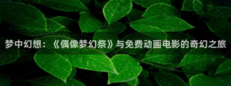 omofun动漫下载苹果：梦中幻想：《偶像梦幻祭》与免费动画电影的奇幻之旅