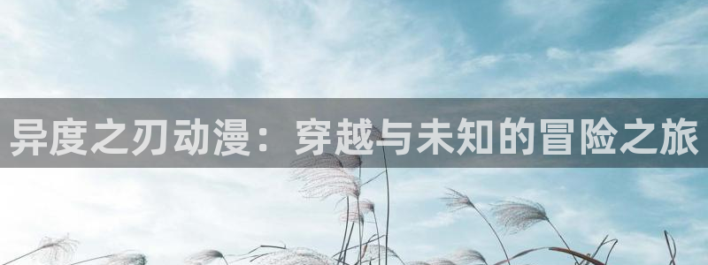 omofun动漫共和国下载：异度之刃动漫：穿越与未知的冒险之旅