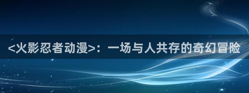 omofun动漫官网入口：<火影忍者动漫>：一场与人共存的奇幻冒险
