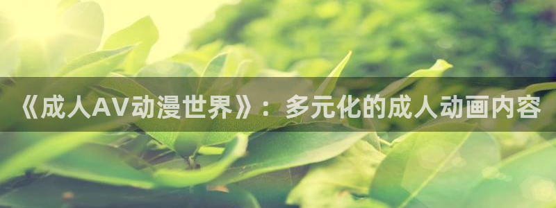 omofun官网进入：《成人AV动漫世界》：多元化的成人动画内容