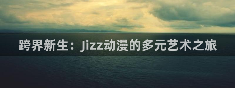omofun最新官方下载：跨界新生：Jizz动漫的多元艺术之旅