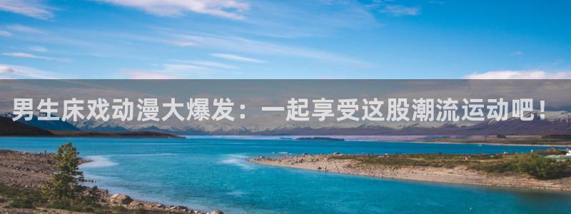 @omofun：男生床戏动漫大爆发：一起享受这股潮流运动吧！