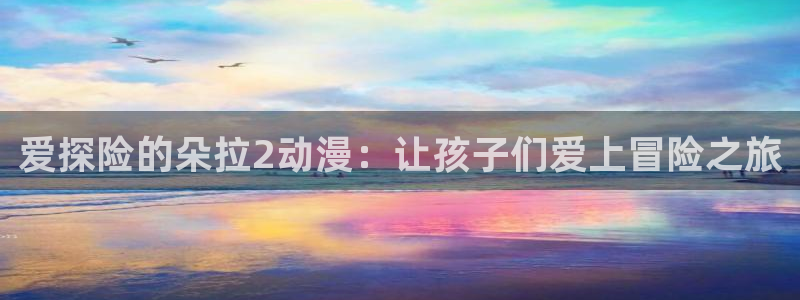 omofun自签：爱探险的朵拉2动漫：让孩子们爱上冒险之旅