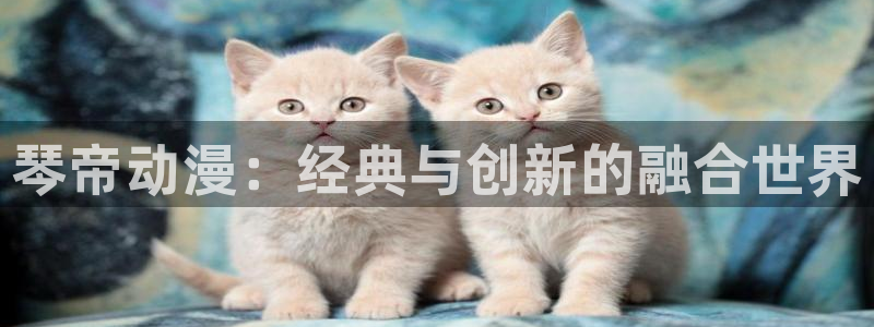 omofun官网正版：琴帝动漫：经典与创新的融合世界