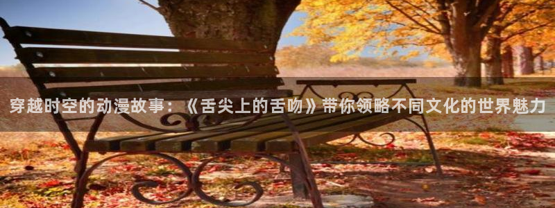 下载omofun动漫：穿越时空的动漫故事：《舌尖上的舌吻》带你领略不同文化的世界魅力