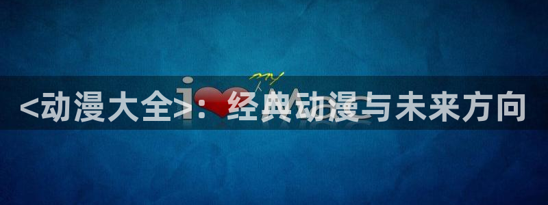 omofun动漫软件下载：<动漫大全>：经典动漫与未来方向