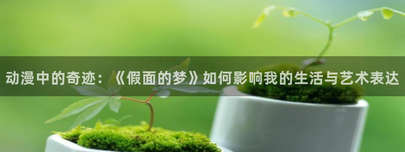 omofun有病毒吗：动漫中的奇迹：《假面的梦》如何影响我的生活与艺术表达
