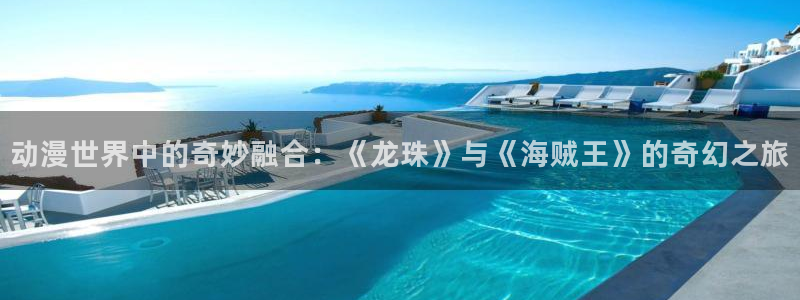 omofun 在线观看：动漫世界中的奇妙融合：《龙珠》与《海贼王》的奇幻之旅